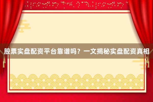股票实盘配资平台靠谱吗？一文揭秘实盘配资真相