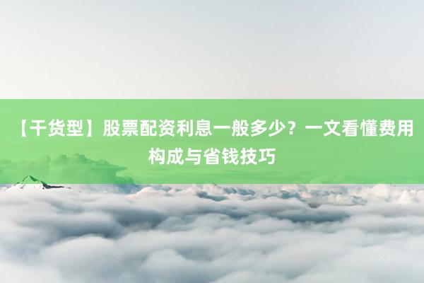 【干货型】股票配资利息一般多少？一文看懂费用构成与省钱技巧