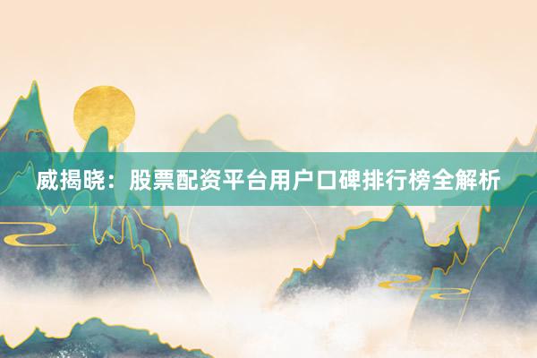 威揭晓：股票配资平台用户口碑排行榜全解析