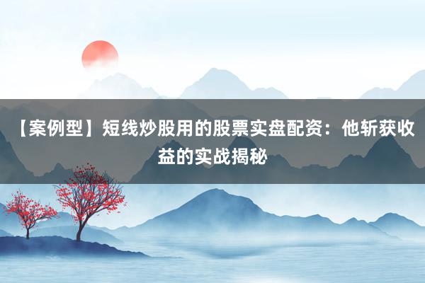 【案例型】短线炒股用的股票实盘配资：他斩获收益的实战揭秘