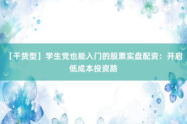 【干货型】学生党也能入门的股票实盘配资：开启低成本投资路