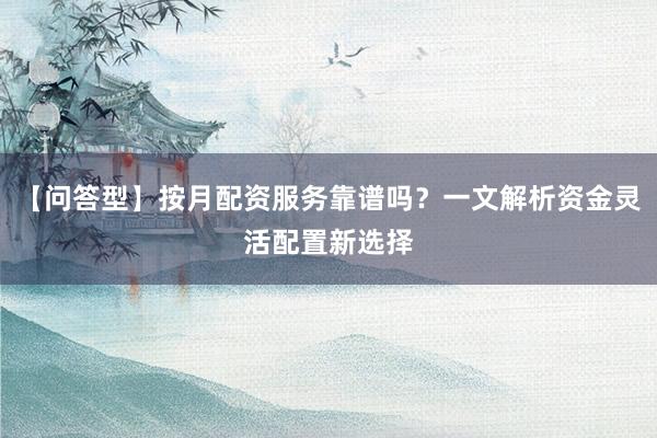 【问答型】按月配资服务靠谱吗？一文解析资金灵活配置新选择