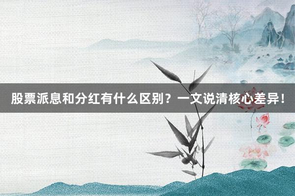 股票派息和分红有什么区别？一文说清核心差异！