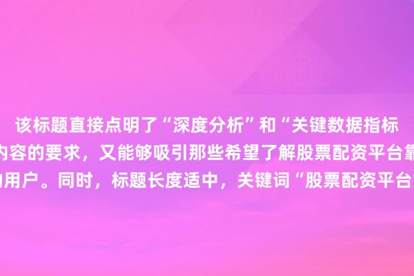 该标题直接点明了“深度分析”和“关键数据指标”，既符合数据分析类内容的要求，又能够吸引那些希望了解股票配资平台靠谱性具体评估标准的用户。同时，标题长度适中，关键词“股票配资平台靠谱吗”以变形形式（“股票配资平台靠谱性”）融入其中，既符合要求又避免了直接重复，有助于在百度搜索中获得更好的排名。