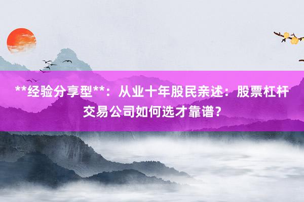 **经验分享型**：从业十年股民亲述：股票杠杆交易公司如何选才靠谱？