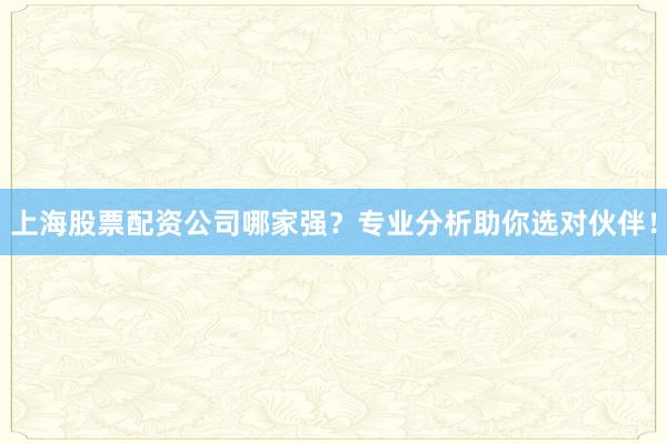 上海股票配资公司哪家强？专业分析助你选对伙伴！