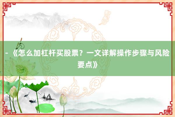 - 《怎么加杠杆买股票？一文详解操作步骤与风险要点》