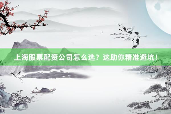 上海股票配资公司怎么选？这助你精准避坑！