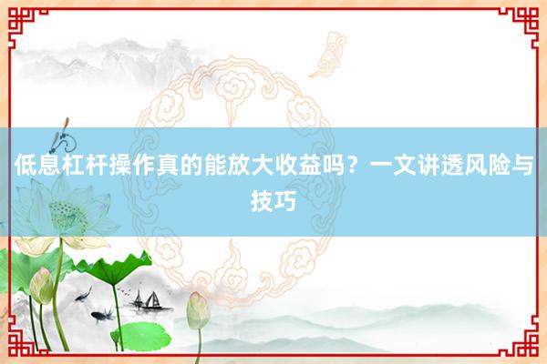 低息杠杆操作真的能放大收益吗？一文讲透风险与技巧