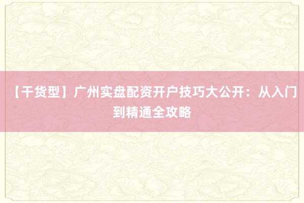 【干货型】广州实盘配资开户技巧大公开：从入门到精通全攻略