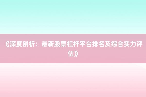 《深度剖析：最新股票杠杆平台排名及综合实力评估》