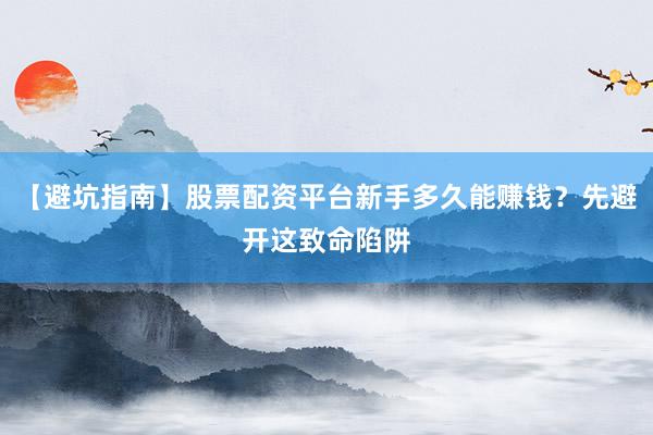 【避坑指南】股票配资平台新手多久能赚钱？先避开这致命陷阱