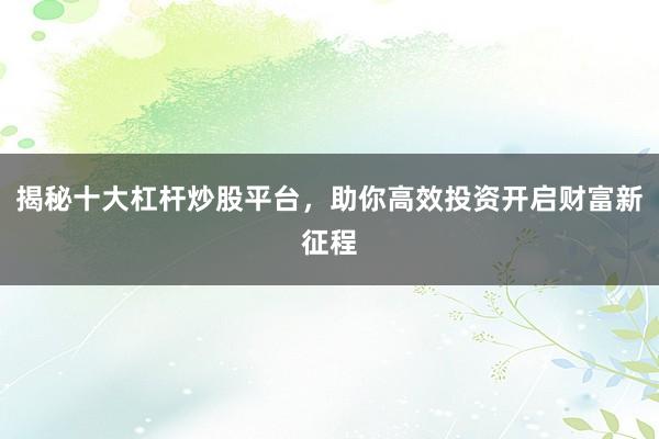 揭秘十大杠杆炒股平台，助你高效投资开启财富新征程