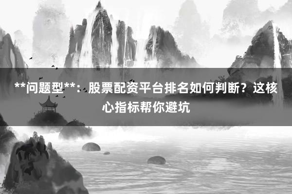 **问题型**：股票配资平台排名如何判断？这核心指标帮你避坑