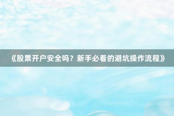 《股票开户安全吗？新手必看的避坑操作流程》