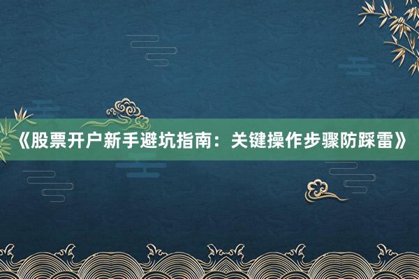 《股票开户新手避坑指南：关键操作步骤防踩雷》