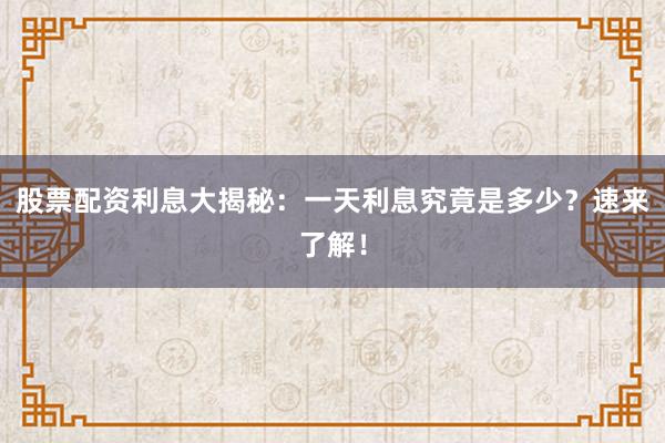 股票配资利息大揭秘：一天利息究竟是多少？速来了解！