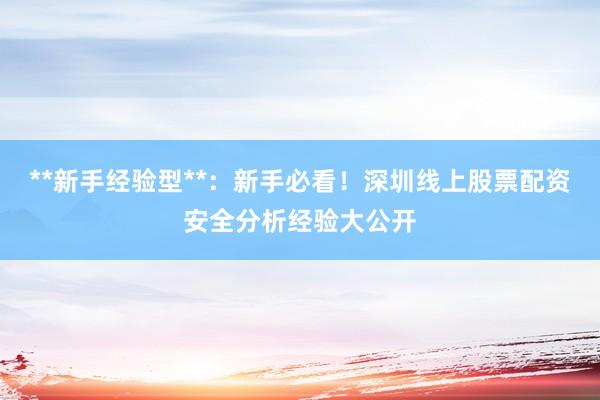 **新手经验型**：新手必看！深圳线上股票配资安全分析经验大公开