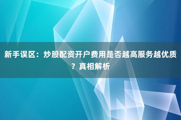 新手误区：炒股配资开户费用是否越高服务越优质？真相解析