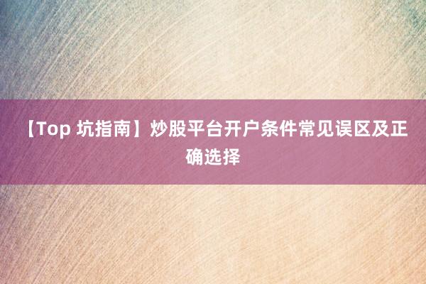 【Top 坑指南】炒股平台开户条件常见误区及正确选择