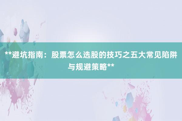 **避坑指南：股票怎么选股的技巧之五大常见陷阱与规避策略**