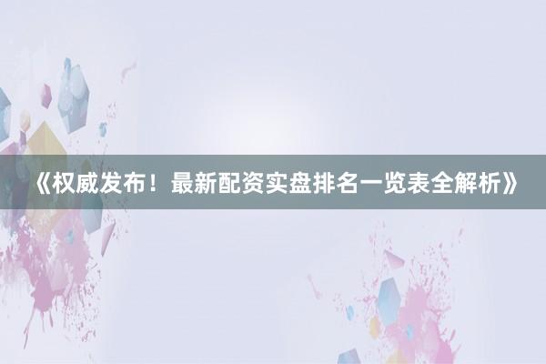 《权威发布！最新配资实盘排名一览表全解析》