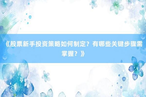 《股票新手投资策略如何制定？有哪些关键步骤需掌握？》