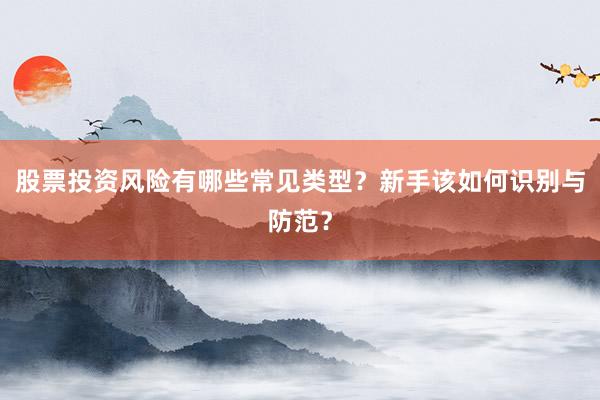 股票投资风险有哪些常见类型？新手该如何识别与防范？