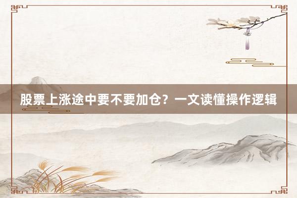 股票上涨途中要不要加仓？一文读懂操作逻辑