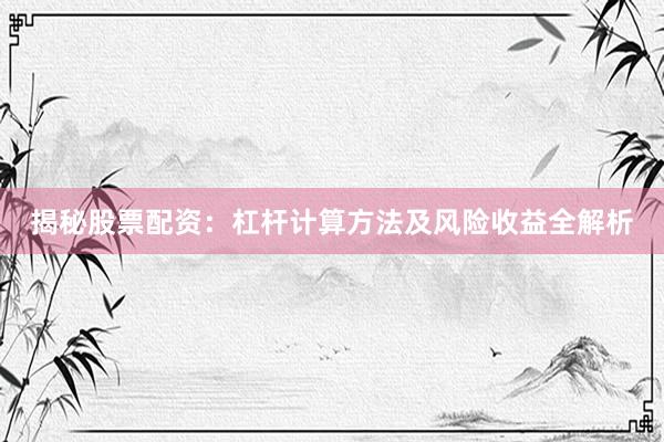 揭秘股票配资：杠杆计算方法及风险收益全解析