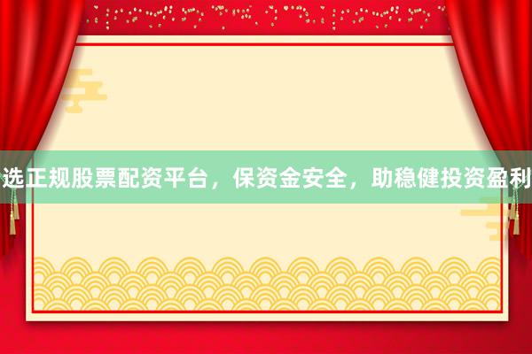 选正规股票配资平台，保资金安全，助稳健投资盈利