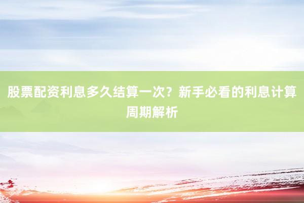 股票配资利息多久结算一次？新手必看的利息计算周期解析