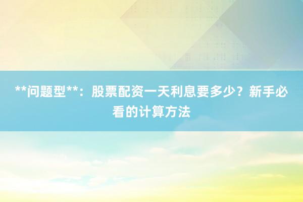 **问题型**：股票配资一天利息要多少？新手必看的计算方法