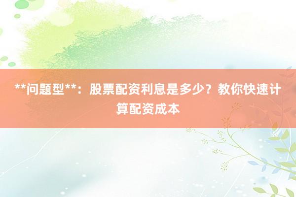 **问题型**：股票配资利息是多少？教你快速计算配资成本