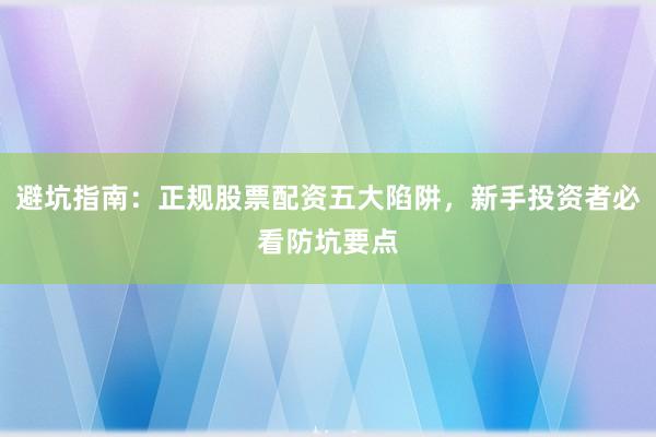 避坑指南：正规股票配资五大陷阱，新手投资者必看防坑要点