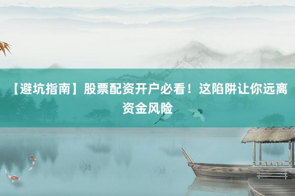 【避坑指南】股票配资开户必看！这陷阱让你远离资金风险