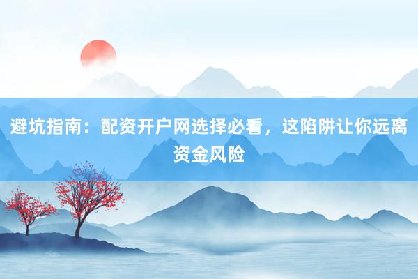 避坑指南：配资开户网选择必看，这陷阱让你远离资金风险