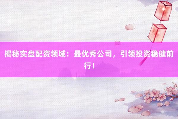 揭秘实盘配资领域：最优秀公司，引领投资稳健前行！