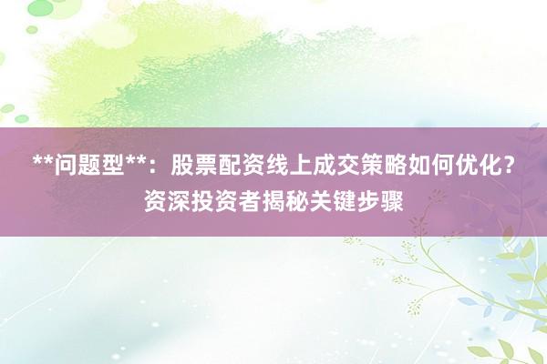 **问题型**：股票配资线上成交策略如何优化？资深投资者揭秘关键步骤