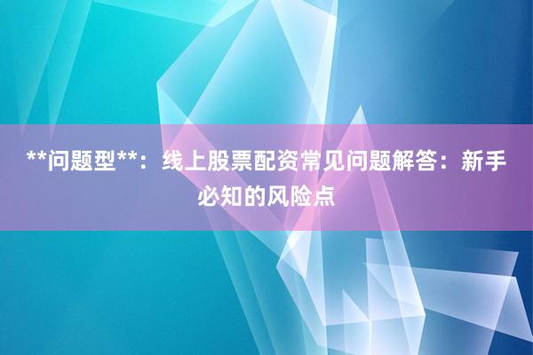 **问题型**：线上股票配资常见问题解答：新手必知的风险点