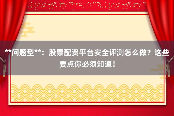 **问题型**：股票配资平台安全评测怎么做？这些要点你必须知道！