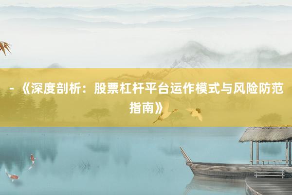 - 《深度剖析：股票杠杆平台运作模式与风险防范指南》