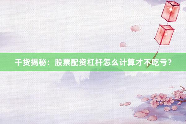 干货揭秘：股票配资杠杆怎么计算才不吃亏？