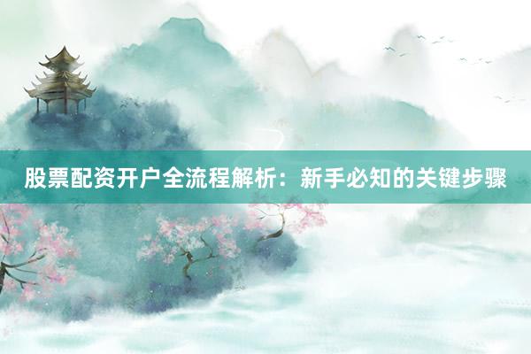 股票配资开户全流程解析：新手必知的关键步骤