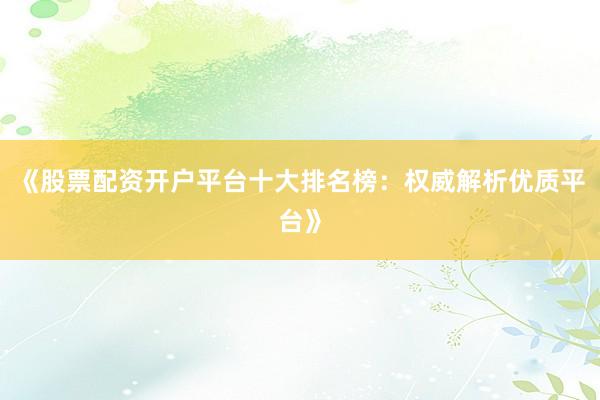 《股票配资开户平台十大排名榜：权威解析优质平台》