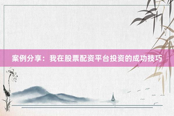 案例分享：我在股票配资平台投资的成功技巧