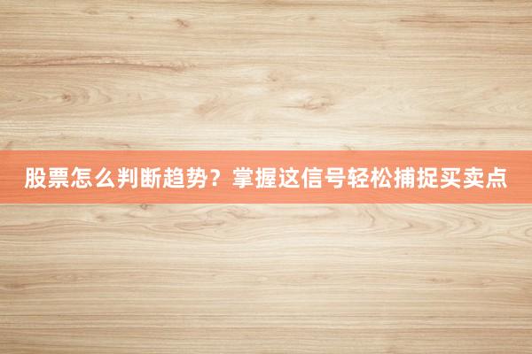 股票怎么判断趋势？掌握这信号轻松捕捉买卖点