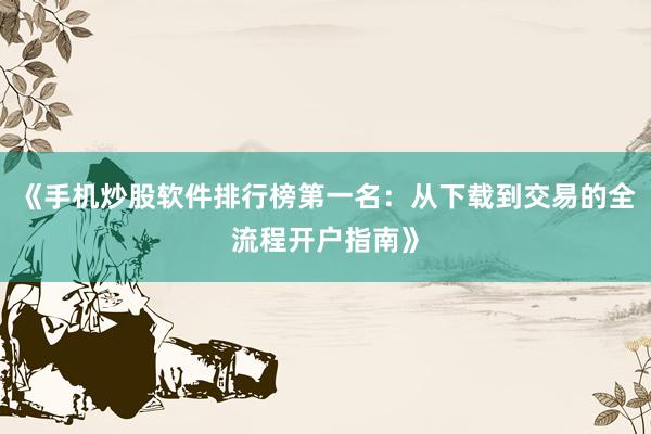《手机炒股软件排行榜第一名：从下载到交易的全流程开户指南》