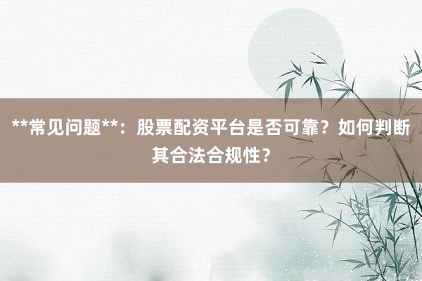 **常见问题**：股票配资平台是否可靠？如何判断其合法合规性？