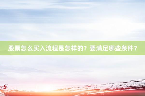 股票怎么买入流程是怎样的？要满足哪些条件？
